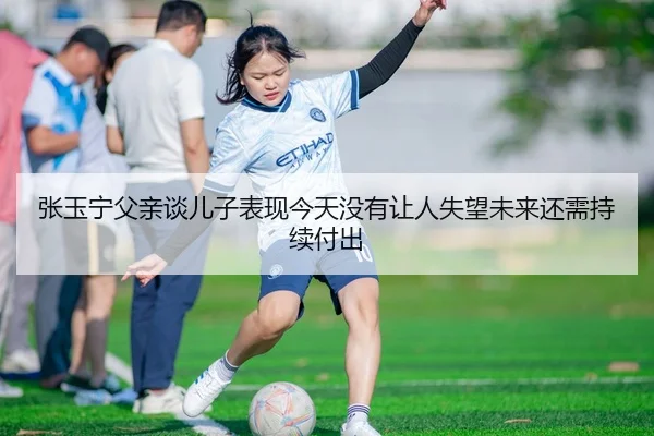 张玉宁父亲谈儿子表现今天没有让人失望未来还需持续付出